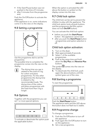 Page 15• if the Start/Pause button was notpushed in the time of 5 minutes.
• after 5 minutes from the programme end.
Push the On/Off button to activate the appliance.
If the appliance is on, some indications come in to the view on the display.9.5  Setting a programme
Use the programme dial to set the
programme.
The possible time to complete the
programme comes into the view on the display.
The drying time you see is
related to the load of 5 kg
for cotton and jeans
programmes. For the other
programmes the drying...