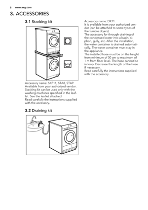 Page 63. ACCESSORIES
3.1 Stacking kit
Accessory name: SKP11, STA8, STA9
Available from your authorized vendor.
Stacking kit can be used only with the
washing machines specified in the leaf-
let. See the leaflet attached.
Read carefully the instructions supplied
with the accessory.
3.2 Draining kit
Accessory name: DK11.
It is available from your authorized ven-
dor (can be attached to some types of
the tumble dryers)
The accessory for through draining of
the condensed water into a basin, si-
phon, gully, etc....