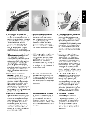 Page 1111
d 
GR
NL
F
GB
B
A8 min
30 sec
30 sec
4. Verwenden der Sprühnebel- und 
Dampfstoßfunktion.  Vergewissern Sie 
sich, dass der Wassertank mindestens 1/4 
gefüllt ist. Verwenden Sie den Sprühnebel 
zum Vorbefeuchten von Gewebe, indem 
Sie die Taste mehrmals betätigen, 
um feinen Nebel zu erzeugen.(A ). Zur 
Verwendung der Dampfstoßfunktion 
muss der Tank mindestens 1/2 gefüllt 
sein. Drücken Sie die Dampfstoßtaste 
mehrmals,	um	die	Pumpe	zu	betätigen	(B ).5. 
Bedampfen hängender Textilien. 
Die...