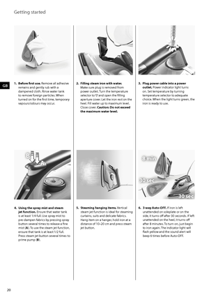 Page 2020
GB
B
A8 min
30 sec
30 sec
Getting started
3.  Plug power cable into a power 
outlet.	Power	indicator	light	turns	
on. Set temperature by turning 
temperature	selector	to	adequate	
choice. When the light turns green, the 
iron is ready to use.
6.  3-way Auto-OFF. If iron is left 
unattended on soleplate or on the 
side, it turns off after 30 seconds. If left 
unattended on the heel, it turns off 
after	8	minutes.	 To	turn	on,	just	begin	
to iron again. The indicator light will 
flash yellow and the...