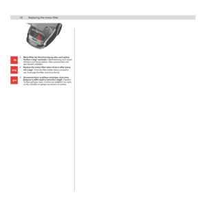 Page 1818
18Replacing the motor filter
1. Replace the motor filter when dirty or after every 
5th s-bag®. Push the filter holder down and pull it 
out. Exchange the filter and close the lid.
1. 
Motorfilter bei Verschmutzung oder nach jedem 
fünften s-bag® wechseln. Filterhalterung nach unten 
drücken und herausziehen. Filter austauschen und 
den Deckel schließen.
1.  Αντικαταστ\fστε το φίλτρο κινητ\fρα, όταν είναι
        βρώμικο \f κάθε πέμπτη σακούλα s-bagR. Σπ\bώξτε  
        τη θήκη φίλτ\bου π\bος τα κάτω...