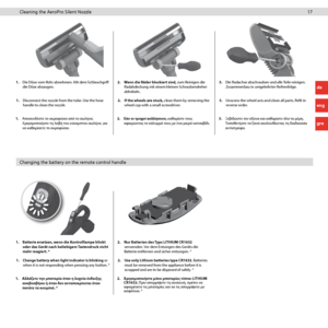 Page 1717 17
Changing the battery on the remote control handle Cleaning the AeroPro Silent Nozzle
1. Disconnect the nozzle from the tube. Use the hose 
handle to clean the nozzle. 2. 
If the wheels are stuck, clean them by removing the 
wheel cap with a small screwdriver. 3. 
Unscrew the wheel axis and clean all parts. Refit in 
reverse order.
1. 
Die Düse vom Rohr abnehmen. Mit dem Schlauchgriff 
die Düse absaugen. 2. 
Wenn die Räder blockiert sind, zum Reinigen die 
Radabdeckung mit einem kleinen...