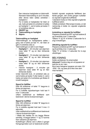 Page 38
38
  Den intensive hastigheten er tidsinnstilt. Standard tidsinnstilling er på 5 minutter, 
etter denne tiden settes avtrekket i 
hastighet 2.
  For å koble ut hastigheten før tiden er  ute, trykk på tasten  2, avtrekket vil settes 
på hastighet 1, ved å trykke på tasten  1 
vil avtrekkes slås av.
3   ON/OFF lys
4   Tidsinnstilling av hastighet
5   Skjerm
Tidsinnstilling av hastighet
Tidsinnstillingen av hastighetene settes i 
gang ved å trykke på tast “4”, når tiden er 
gått vil avtrekkes slås av....