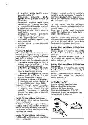 Page 62
62
 3 įtraukimo greitis (galia):  ekrane 
pasirodo skai čius „ 3“
 Intensyvus  įtraukimo greitis 
(galia):  ekrane pasirodo skai čius „ 4“ 
(mirksintis).
 Intensyvaus  įtraukimo greitis (galia) 
veikia ribot ą laik ą (maždaug 5 minutes), 
o po to gaubtas automatiškai ima veikti  
2  įtraukimo grei čiu (galia).
 Nor ėdami anks čiau išjungti intensyv ų 
greit į (gali ą):
 paspauskite  2 mygtuk ą – gaubtas ims 
veikti  2 įtraukimo grei čiu (galia).
 Arba  1 mygtuk ą: gaubtas išsijungs.
3.  Apšvietimo...