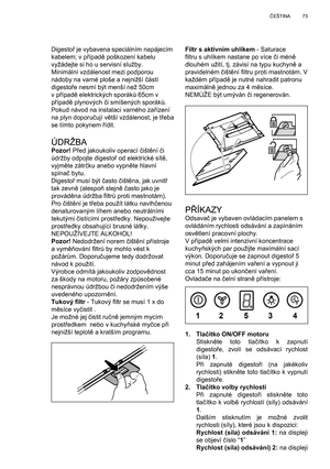 Page 73
73
Č EŠTINA
Filtr s aktivním uhlíkem  - Saturace 
ﬁ  ltru s uhlíkem nastane po více  či mén ě 
dlouhém užití, tj. závisí na typu kuchyn ě a 
pravidelném  čišt ění  ﬁ ltru proti mastnotám. V 
každém p řípad ě je nutné nahradit patronu 
maximáln ě jednou za 4 m ěsíce.
NEM ŮŽE být umýván  či regenerován.
P Ř ÍKAZYOdsava č je vybaven ovládacím panelem s 
ovládáním rychlosti odsávání a zapínáním 
osv ětlení pracovní plochy.
V p řípad ě velmi intenzivní koncentrace 
kuchy ňských par použijte maximální sací...