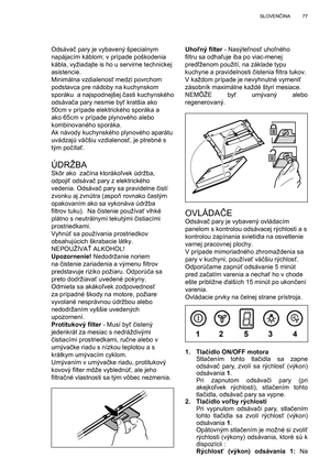 Page 77
77
SLOVEN ČINA
Odsáva č pary je vybavený špecialnym 
napájacím káblom; v prípade poškodenia 
kábla, vyžiadajte is ho u servirne technickej 
asistencie.
Minimálna vzdialenos ť medzi povrchom 
podstavca pre nádoby na kuchynskom 
sporáku  a najspodnejšej  časti kuchynského 
odsáva ča pary nesmie by ť kratšia ako 
50cm v prípade elektrického sporáka a 
ako 65cm v prípade plynového alebo 
kombinovaného sporáka.
Ak návody kuchynského plynového aparátu 
uvádzajú vä čšiu vzdialenos ť, je ptrebné s 
tým po číta...