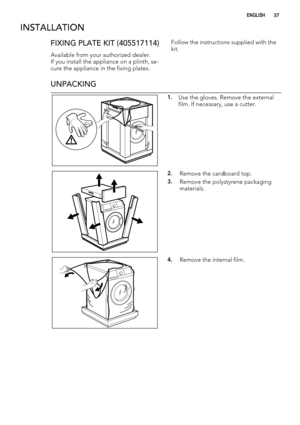 Page 37INSTALLATION
FIXING PLATE KIT (405517114)
Available from your authorized dealer.
If you install the appliance on a plinth, se-
cure the appliance in the fixing plates.Follow the instructions supplied with the
kit.
UNPACKING
1.Use the gloves. Remove the external
film. If necessary, use a cutter.
2.Remove the cardboard top.
3.Remove the polystyrene packaging
materials.
4.Remove the internal film.
ENGLISH37 