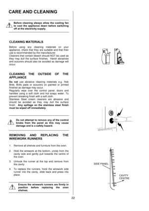 Page 22 
22 
  
 
 
  Before cleaning always allow the cooling fan 
to cool the appliance down before switching 
off at the electricity supply. 
 
 
CLEANING MATERIALS 
Before using any cleaning materials on your 
appliance, check that they are suitable and that their 
use is recommended by the manufacturer. 
Cleaners that contain bleach should NOT be used as 
they may dull the surface finishes.  Harsh abrasives 
and scourers should also be avoided as damage will 
occur. 
 
 
CLEANING THE OUTSIDE OF THE...