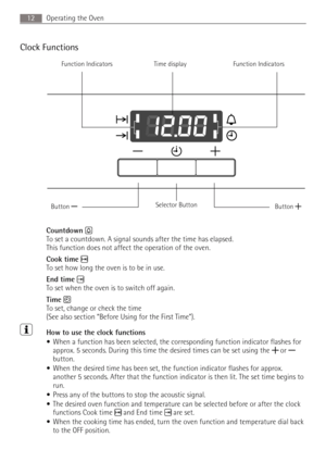 Page 12Operating the Oven12
Clock Functions
 
Countdown
To set a countdown. A signal sounds after the time has elapsed.
This function does not affect the operation of the oven.
Cook time
To set how long the oven is to be in use.
End time
To set when the oven is to switch off again.
Time
To set, change or check the time
(See also section “Before Using for the First Time”).
3How to use the clock functions
When a function has been selected, the corresponding function indicator flashes for 
approx. 5 seconds....