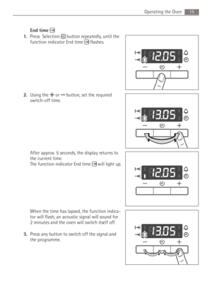 Page 1515 Operating the Oven
End time
1.Press  Selection  button repeatedly, until the 
function indicator End time  flashes.
2.Using the   or  button, set the required 
switch-off time.
After approx. 5 seconds, the display returns to 
the current time. 
The function indicator End time  will light up.
When the time has lapsed, the function indica-
tor will flash, an acoustic signal will sound for 
2 minutes and the oven will switch itself off. 
3.Press any button to switch off the signal and 
the programme. 