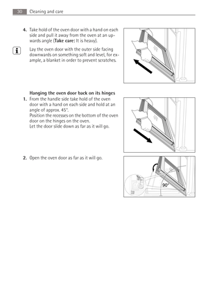 Page 30Cleaning and care30
4.Take hold of the oven door with a hand on each 
side and pull it away from the oven at an up-
wards angle (Take care: It is heavy). 
3Lay the oven door with the outer side facing 
downwards on something soft and level, for ex-
ample, a blanket in order to prevent scratches.
Hanging the oven door back on its hinges
1.From the handle side take hold of the oven 
door with a hand on each side and hold at an 
angle of approx. 45°.
Position the recesses on the bottom of the oven 
door on...