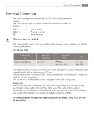 Page 3535 Electrical Connection
Electrical Connection
The oven is designed to be connected to 230-240 V~(50Hz) electricity 
supply.
The oven has an easily accessible terminal block which is marked as 
follows:
1This oven must be earthed!
The cable used to connect the oven to the electrical supply must comply to the specifi-
cations given below.
For UK use only
It is necessary that you install a double pole switch between the oven and the electricity 
supply (mains), with a minimum gap of 3 mm 
between the...