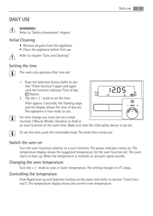 Page 7DAILY USE
WARNING!
Refer to Safety information chapter.
Initial Cleaning
• Remove all parts from the appliance.
• Clean the appliance before first use.
Refer to chapter Care and Cleaning.
Setting the time
The oven only operates after time set.
1. Push the Selection button (refer to sec-
tion Clock function) again and again
until the function indicator Time of day
 flashes.
2. Use the + / - knob to set the time.
After approx. 5 seconds, the flashing stops
and the display shows the time of day set.
The...