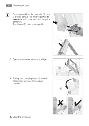 Page 40Cleaning and care40
3On the open side of the door trim (B) there 
is a guide bar (C). This must be pushed be-
tween the outer door panel and the guide 
corner (D). 
The clip seal (E) must be snapped in.
3.Open the oven door as far as it will go. 
4.Fold up the  clamping levers (A) on both 
door hinges back into their original 
positions. 
5.Close the oven door. 