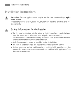 Page 44Installation Instructions44
Installation Instructions
1
Attention: The new appliance may only be installed and connected by a regis-
tered expert.
Please comply with this. If you do not, any damage resulting is not covered by 
the warranty.
1Safety information for the installer
The electrical installation is to be set up so that the appliance can be isolated 
from the mains with a minimum 3mm all-pole contact separation.
Suitable separation devices include e.g. cut-outs, fuses (screw fuses are to be...