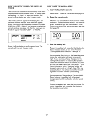 Page 17HOWTO IDE NTIFY YOURSELFAS USER 1OR
US ER 2
The con sole canload info rm ation and keep trackofthe
wo rkout history for two diffe ren tuse rs.To identify your-
self as User 1or Use r2 for awor kout sessio n\bfirst
press the Enter button and enter theuser mode.
Theword LOGI Nwill app ear in the disp layforafew
se conds andthe ntheuser modemen uwi llap pea r.
Press theup anddown Naviga tion buttons tohigh light
USER 1or USER 2.No te: Ifyou have perso nalized the
console setting s(se epage 15)\b then...