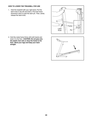 Page 2424
HOWTO LOW ER THE TREAD MILL FOR USE
1. Hold thetrea dmillwith your right hand .Pull the
latch knob totheleft an dhold it. Pivo tthe frame
downward unt ilit is past thelatch pin. Then \bslowly
rele ase thelatch knob.
2. Hold themetalframe firm lywith both handsand
lower itto the floo r.CA UTION :Do not grip only
the plasti cfoot rails ordrop the fr ame tothe
floor. Bend your legs andkeep yourback
strai ght.
Fram e
Lat ch
KnobPin 