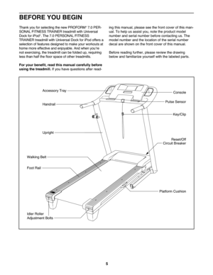 Page 55
Thankyou for selecti ngthe new PROFORM®7. \fPER -
SONAL FIT NESS TRAINERtreadm illwith Univers al
DockforiPod
®. T he 7.\f PER SONALFI TN ES S
TRAIN ERtreadmi llwi th Universal DockforiPo doffer sa
select ionoffeatures designed to make yourworkouts at
homemor eeffecti veand enjoyable. Andwhen youʼr e
not exer cis ing\b thetreadmill canbefolded up\brequiring
less than half thefloor space ofother treadm ills.
Foryour bene fit,read this manual carefully befor e
using thetrea dmill. Ifyou have questi...