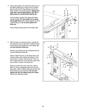 Page 88
4.Hold aBo ltSp acer (79) insid ethelow erend of
th e Right Upright (78 ).Inser tan M1\f x96 mm
Bolt (5) withan M1\fSta rWa sher (8) intothe
Righ tUprigh tan dthe BoltSpace r.Re peat this
stepwith asec ond Bolt Spacer(79), M10x
96mm Bolt(5) ,and M10St ar Washe r(8).
Hold the Righ tUp righ t(78) agai nstthe Right
Uprig htSp ace r(8\f) .B e car eful not topinc h
the Upright Wire (77) .Pa rtia llytighten the M1\f
x96mm Bolts(5); donot fully tight en the
Bolts yet.
P re ss aBa se Endca p(8 2) into theBa se...