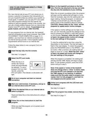 Page 1616
HOW TO USE PROGRAMS DIRECTLY FROM           
OUR INTERNET SITE
Our new internet site at www.iFIT.com allows you to 
access a selection of programs that interactively con-
trol your treadmill to help you achieve your specific ex-
ercise goals. In addition, you can play iFIT.com audio
and video programs directly from the internet. By
adding an optional upgrade module to the console, you
can use virtually endlessfeatures from our internet site.
Explore www.iFIT.comfor details.To purchase an up-
grade...