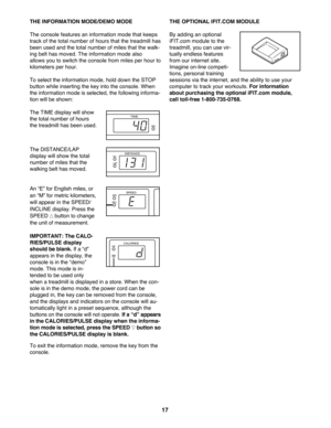 Page 1717
THE INFORMATION MODE/DEMO MODE
The console features an information mode that keeps
track of the total number of hours that the treadmill has
been used and the total number of miles that the walk-
ing belt has moved. The information mode also 
allows you to switch the console from miles per hour to
kilometers per hour. 
To select the information mode, hold down the STOP
button while inserting the key into the console. When
the information mode is selected, the following informa-
tion will be shown:...