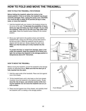 Page 1717
HOW TO FOLD AND MOVE THE TREADMILL
HOW TO FOLD THE TREADMILL FOR STORAGE
Before folding the treadmill, adjust the incline to the 
lowest position. If this is not done, the treadmill may be per
manently damaged. Next, unplug the power cord. CAUTION:
You must be able to safely lift 45 pounds (20 kg) to raise,
lower, or move the treadmill.
1.  Hold the treadmill with your hands in the locations shown by
the arrow at the right. 
To decrease the possibility of injury,
bend your legs and keep your back...