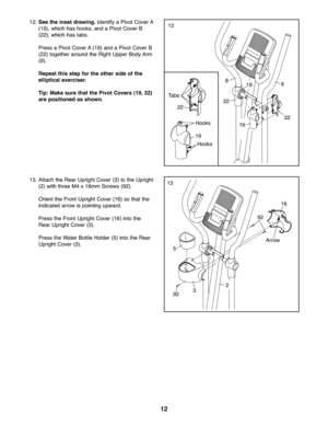 Page 1212
\f2.See theinse tdra wing. IdentifyaPivot Cove rA
(\f9 ),wh ich hasho oks, andaPivo tCove rB
(22 ),wh ich hastabs .
Pre ss aPivo tCo ver A(\f9) and aPivot Cove rB
(22 )to ge the rarou ndthe Right Upper Body Arm
(9).
Repeatthi sste pfor the othe rside ofthe
ellipti calexe rci ser.
Tip: Ma ke sure thatthe Pivot Covers (19,22)
are posi tione das shown.\f2
22 22
\f9
\f3\f3. Attach the Rea rUp righ tCove r(3) tothe Uprigh t
(2)with three M4x\f6m mScr ews (92).
Orie nt the Fro ntUp right Cover (\f6) sotha...