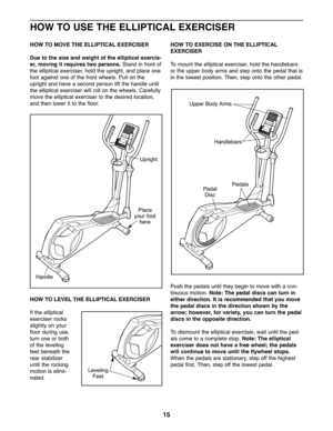 Page 1515
HOWTO US ETHE ELLIPTICAL EXERCISER
HOWTO MOVE THEELLIPTIC AL EXERCISER
Due to the size and weight ofthe elliptic alexercis -
er, movi ngit req uire stwo persons. Stand infron tof
the ellipt icalexer ciser,hold the upright, and place one
foo tag ain stone of th e front whee ls.Pull onthe
upright and have ase cond person lift the handle until
the ellipt icalexer ciserwil lrol lon the wheel s.Ca re fu lly
mo vethe ellipt icalexer ciser tothe desired locatio n,
andthenlower itto the floor.
HO WTO LEVE...