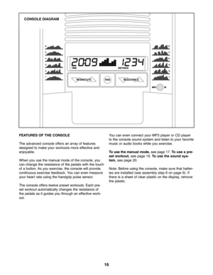 Page 1616
FEATURES OFTHE CONSOLE
Theadva nced consol eoffe rs an ar rayof features
designed to ma keyour wor kouts more effective and
enjoyable .
Whenyouuse the manu almod eof the console, you
can chan gethe re sistance ofthe pedal swith the to uch
of abut ton.A s yo uexer cise, the console willp ro vid e
con tinuo usexercise feedback. Youcan even measure
you rhea rtrate usin gthe handg rip pul se sen sor.
The console offers twelv epre se two rkou ts.Each pre\b
set workout automatic allychanges the resistance...