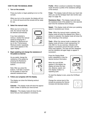 Page 1717
 HOW TO USE THE MANUAL MODE
1.  Turn on the console.
  Press any button or begin pedaling to turn on the 
console. 
  When you turn on the console, the display will turn 
on. A tone will sound and the console will be ready 
for use.
2.  Select the manual mode.
  When you turn on the con-
sole, the manual mode will 
be selected automatically. 
  If you have selected a 
workout, reselect the manual 
mode by pressing the 7 
Weight Loss Workouts but-
ton or the 7 Performance 
Workouts button repeatedly...