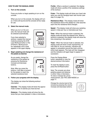 Page 1414
 HOW TO USE THE MANUAL MODE
1.  Turn on the console.
  Press any button or begin pedaling to turn on the 
console. 
  When you turn on the console, the display will turn 
on. A tone will sound and the console will be ready 
for use.
2.  Select the manual mode.
  When you turn on the con-
sole, the manual mode will 
be selected automatically. 
  If you have selected a 
workout, reselect the manual 
mode by pressing the 8 Wt. 
Loss Workouts button or the 
8 Perform. Workouts but-
ton repeatedly until a...