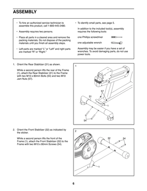 Page 66
a  To hire an authorized service technician to 
assemble this product, call 1-800-445-2480. 
a  Assembly requires two persons.
a  Place all parts in a cleared area and remove the 
packing materials. Do not dispose of the packing 
materials until you  nish all assembly steps.
a  Left parts are marked cLd or cLeftd and right parts 
are marked cRd or cRight.d
a  To identify small parts, see page 5.
In addition to the included tool(s), assembly 
requires the following tools:
one Phillips screwdriver 
one...