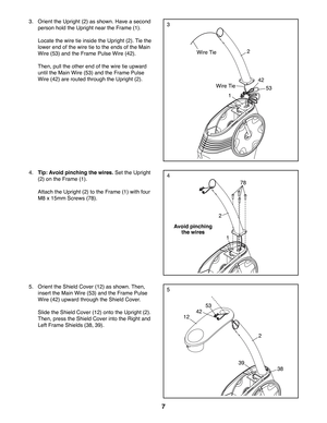 Page 77
3.  Orient the Upright (2) as shown. Have a second 
person hold the Upright near the Frame (1).
  Locate the wire tie inside the Upright (2). Tie the 
lower end of the wire tie to the ends of the Main 
Wire (53) and the Frame Pulse Wire (42). 
  Then, pull the other end of the wire tie upward 
until the Main Wire (53) and the Frame Pulse 
Wire (42) are routed through the Upright (2). 
4. Tip: Avoid pinching the wires. Set the Upright 
(2) on the Frame (1). 
  Attach the Upright (2) to the Frame (1)...