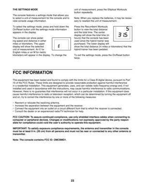 Page 2323
THE SETTINGS MODE
The console features a settings mode that allows you 
to select a unit of measurement for the console and to 
view console usage information.
To select the settings mode, press and hold down the 
On/Reset button until the settings mode information 
appears in the display. 
The console can show pedal-
ing speed and distance in either 
miles or kilometers. The upper 
display will show the selected 
unit of measurement. An E for 
English miles or an M for metric 
kilometers will appear...