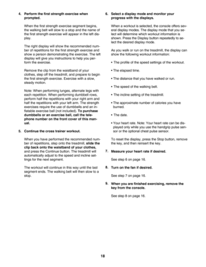 Page 1818
4. Perform the first strength exercise when
prompted. 
When the first strength exercise segment begins,
the walking belt will slow to a stop and the name of
the first strength exercise will appear in the left dis
play. 
The right display will show the recommended num
ber of repetitions for the first strength exercise and
show a person demonstrating the exercise. The left
display will give you instructions to help you per
form the exercise.
Remove the clip from the waistband of your
clothes, step off...
