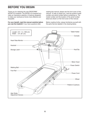 Page 66
  Thank you for selecting the new PROFORM® 
SPORT 6.0 treadmill. The SPORT 6.0 treadmill pro-
vides an impressive selection of features designed 
to make your workouts at home more effective and 
enjoyable.
For your benefit, read this manual carefully before 
you use the treadmill. If you have questions after reading this manual, please see the front cover of this 
manual. To help us assist you, note the product model 
number and serial number before contacting us. The 
model number and the location of...