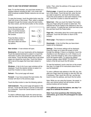 Page 212\f
HOWTO USE THEINTER NETBROWSER
Note: To use th e bro wse r,you must have access to a
wire less netwo rkinclu ding an802.11 b\fnrouterw ith
SSI D broa dcast enab led(hi dden netw orks are no tsup -
ported).
To ope nthe browser ,to uch theglobe button near the
low erleftcorne rofthe screen .The n,select awe bsite .
Navigate throu ghthe brow ser using the back butto n,
themenu butt on ,and thehom ebutton onthe console.
Press theback button tore-
turn totheprevio usweb
pag e.To exit the browse r,
press...