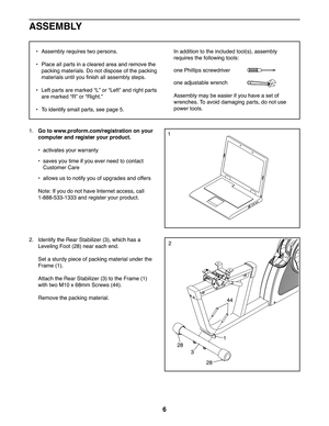 Page 66
ASSEMBLY
•  Assembly requires two persons.
•  Place all parts in a cleared area and remove the 
packing materials. Do not dispose of the packing 
materials until you ﬁ nish all assembly steps.
•  Left parts are marked “L” or “Left” and right parts 
are marked “R” or “Right.”
•  To identify small parts, see page 5.
In addition to the included tool(s), assembly 
requires the following tools:
one Phillips screwdriver 
one adjustable wrench 
Assembly may be easier if you have a set of 
wrenches. To avoid...