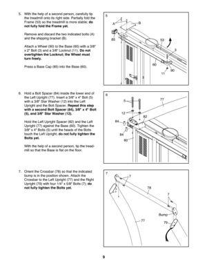 Page 99
7.Orie nttheCr ossba r(78) sothat the indi cate d
bump isin theposition shown .Attach the
Crossb arto theLeft Upright (77)and theRig ht
Uprig ht(79 )wit hfour 1\f4" x5\f8" Bolts (7); do
not fullytighte nthe Bolts yet.
7779
78
Bum p
7
7
7
6. Hold aBo ltSpa cer (84) insidethe lower end of
th e Lef tUp righ t(77 ).Inser ta 3\f8 "x 4" Bolt (5)
with a3\f8" Star Was her(12) into theLeft
Uprig htan dthe Bolt Spacer .Re peat thisstep
with ase cond BoltSpac er(84) ,3 /8 "x 4" Bolt...