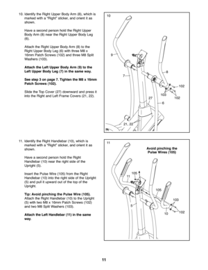 Page 1111
11
1 \f
9
7
6
8
1\f2
1\f2
1\f3
1\f. Ide ntify the Righ tUp per Body Arm (8)\b which is
marked witha“Rig ht”sticker\b andor ien tit as
shown .
Have aseco ndperson hold the Right Upper
Bod yArm (8)near the Right Upper Body Leg
(6).
Att ach the Right UpperBod yArm (8) tothe
Ri ght Upper Body Leg (6)with three M8 x
16mm Patch Screws (1\f2) andthr ee M8 Split
Wash ers(1\f3).
Attach theLeft Upper Body Arm (9) to the
LeftUppe rBody Leg(7) inthe sam eway.
Se est ep \fon page 7.Tighten the M8 x16m m
Patc...