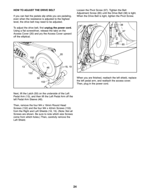 Page 2424
HOW TO ADJ UST THEDRIVE BELT
If you canfee lthe pedals slip whil eyou arepedaling\b
even when the resistanc eis adj ust ed to the highe st
leve l\bthe drive belt ma ynee dto be adjusted.
Toadju stthe drive belt\b first unplug thepower cord.
Usin gafla tscre wdriver\b rel ease thetabs onthe
Acces sCove r(2 \f) and prythe Access Coverupward
off the ellip tical.
Next\b liftthe Latc h(5\f) on the underside ofthe Left
Ped alArm (13)\b and then lift the Left Pedal Arm off the
left Ped alArm Sleeve (46).
Th...