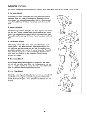 Page 2626
SUGGES TEDSTRETCHES
Thecorre ctform forse ver albasic stretches is sh own at th e right. Move slowly asyou stretch—neve rbounce.
1. Toe Touc hStr etc h
Sta nd withyo ur knee sben tsl ig htly andslo wly bend forwa rdfrom
your hip s.Allow your back and shoul derstorelax as yo urea ch
down towardyou rtoe sas far aspossi ble.Ho ldfor 15counts\b then
relax. Repeat 3times. Stretches: Hamstrin gs\bback of knee sand
back.
2. Ham string Stretc h
Sit with one leg exte nde d.Bri ng the sole ofthe opposite foot...