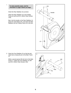 Page 66
1.
Orient the Re arStab ilizer (4) as shown.
Attach the Rea rS tab ilizer (4)to the Fol ding
Frame (2)with two M1\fx95 mm Patch Screws
(1\f\f).
Next \bhold the ha ndle on the Rear Stabi lizer(4 )\b
pre ss the Lat chButton(67) \band lower the Rea r
Stabilize rand the Fol dingFr ame (2)to the floor.
4
1To make assembly easier,readthe
infor mati onon page 5bef ore you begin.1\f\f
Handl e
2
67
2. Orien tthe FrontStabi lizer (3)sothat th e indi -
cated hole isfacing thepin on the Main Frame
(1 ).
Wh ilease...