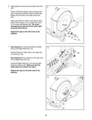 Page 99
7a7. See drawing 7a.Loca tethe Peda lArm Roll er
(3 2) on the Rig htPedal Arm(12) .
Set the Pedal Arm Roller(32) on the right side
ofthe Ra mp (13\f).
See drawing 7b.Pull upwardon the Lat ch (5\f)
on the Rig htPeda lAr m (12 ).
Press the Rig htPed alArm (12) onto the right
Ped alArm Sleeve (46).Mak esur ethat the
Right Peda lA rm latche sinto place.
Repea tthi sstep onthe other side ofthe
ell ipti cal.32
1213\f
6. Apply grea setothe axle onthe right Cran kArm
(39 ).
Orie nt aPed alArm Sleeve (46)...