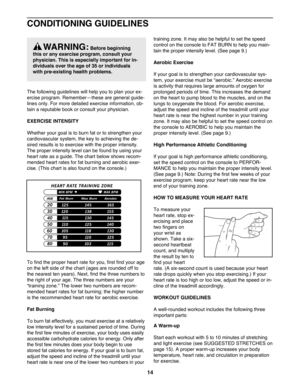 Page 14CONDITIONING GUIDELINES
The following guidelines will help you to plan your ex-
ercise program. RememberÑthese are general guide-
lines only. For more detailed exercise information, ob-
tain a reputable book or consult your physician. 
EXERCISE INTENSITY
Whether your goal is to burn fat or to strengthen your
cardiovascular system, the key to achieving the de-
sired results is to exercise with the proper intensity.
The proper intensity level can be found by using your
heart rate as a guide. The chart...