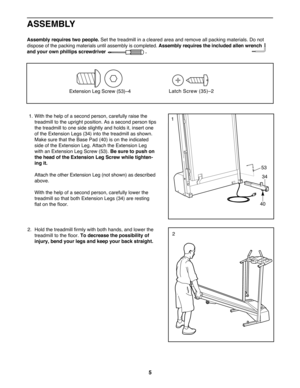 Page 55
Latch Screw (35)Ð2Extension Leg Screw (53)Ð4
ASSEMBLY
Assembly requires two people.Set the treadmill in a cleared area and remove all packing materials. Do not
dispose of the packing materials until assembly is completed.Assembly requires the included allen wrench
and your own phillips screwdriver                             .
1. With the help of a second person, carefully raise the
treadmill to the upright position. As a second person tips
the treadmill to one side slightly and holds it, insert one
of...