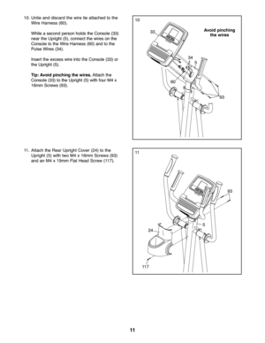 Page 1111
\f0.Untieand disca rdthe wire tie attached tothe
Wire Harness (60).
While asecond person holds the Console (33)
near theUpri ght (5), connect the wires on the
Cons ole to the Wire Harness (60)andtothe
Puls eW ires (34).
Inser tthe excesswi re into the Consol e(33) or
theUpri ght (5).
Tip :Avo idpin ching the wires. Attach the
Cons ole (33) tothe Upright (5) wit hfour M4x
\f6mm Screws (93).\f0
\f\f\f\f.Attach the Rea rUp righ tCove r(24) tothe
Uprig ht(5) with two M4 x\f6 mm Scre ws(93 )
and an M4 x\f9...