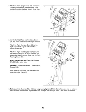 Page 1212
\f2.Attach the Fron tUpri ghtCover (25) aro und the
Uprig ht(5) bypress ingthe tabs on the Fron t
Uprig htCove rin to the Rea rU pr ight Cover (24).
\f3
\f4. Mak esure thatallparts of the ellipti calare properly tightene d.Note: Some hardware maybeleft over
afte rasse mbly iscom pleted. Toprote ctthe floor or carpe tfrom damage, placeamat under theelliptical.
\f2
\f3. Ident ifythe Righ tRea rand Front LegCo vers
(29 ,30), which are mar ked with “Ri ght” sticke rs.
Attach the Righ tRe arLeg Cover (29)...