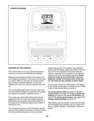 Page 1515
FEATURE SOF THE CONSOLE
Thisconso leoffe rsan array offeatures designedto
ma keyou rwo rkouts mor eeffe ctive andenj oyab le.
Wh enyou use the manualmode ofthe console, you
cancha ngethe resistance ofthe pedals wit h the to uch
of abu tton. While you exer cise,th e conso lewill dis \b
play contin uous exercise feedback. You can also
measure yourhe artrate using the hand grippu lse sen\b
so r.
Th econ sole offers eigh tpr eset worko uts.Each work \b
outautoma tically changes the resi sta nce ofthe ped...