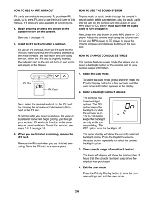 Page 2020
HOWTO USE ANIFIT WORK OUT
iFitcards areavailable separ atel y.To purchase iFit
cards, go to www. iFit.com orsee thefront coverof this
ma nual. iFitcard sare also availabl eat select stores.
1.Begi npeda ling orpress any button onthe
cons oletotur non the console.
See step \fon page \f6.
2.
Ins ert an iFit card and select aworkout.
To use aniFit worko ut,inse rtan iFitcard intothe
iFitslot; makesure thatth e iFi tcar dis orien ted so
th e me talcon tacts areface down andare facin g
th e slo t.W he nthe...